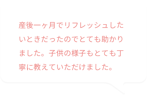 産後一ヶ月でリフレッシュしたい時だったのでとても助かりました。子供の様子もとても丁寧に教えていただけました。