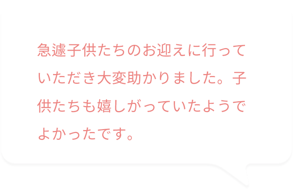 急遽子供達のお迎えに行っていただき大変助かりました。子供たちも嬉しがっていたようでよかったです。